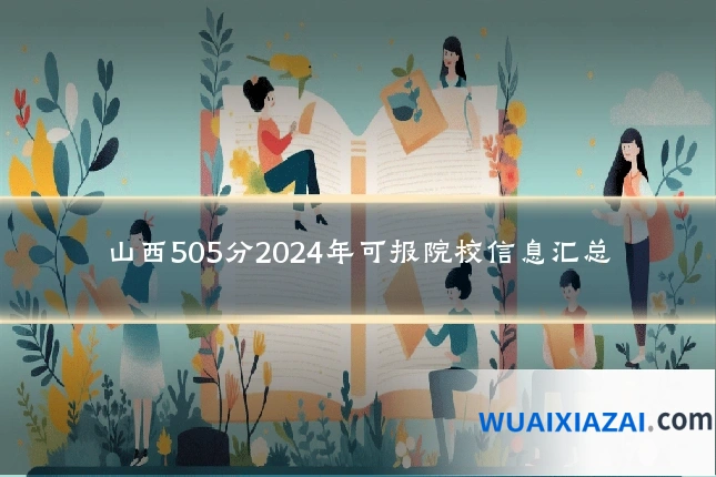 山西505分2024年可报院校信息汇总