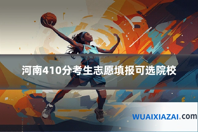 河南410分考生志愿填报可选院校