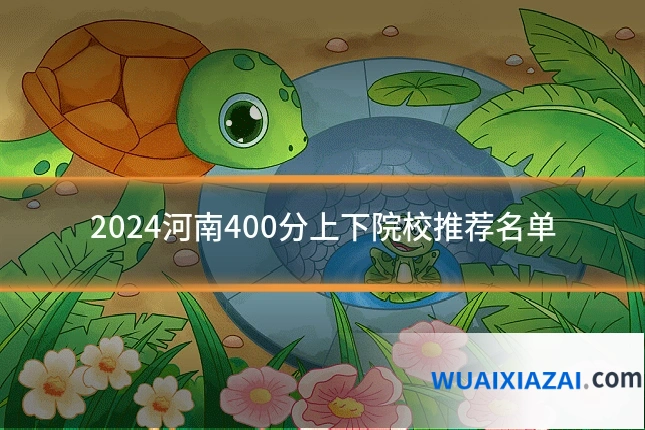 2024河南400分上下院校推荐名单
