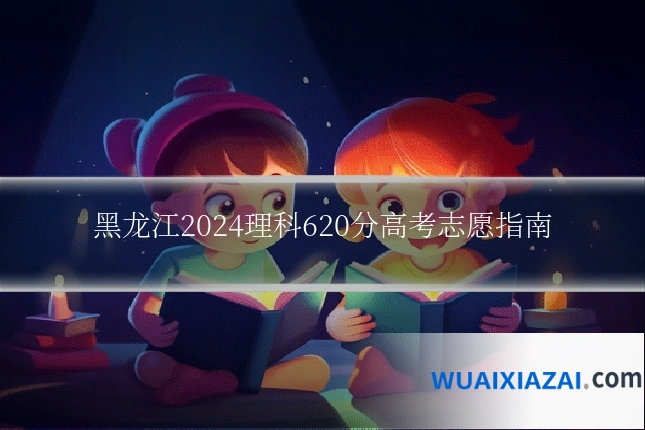 黑龙江2024理科620分高考志愿指南