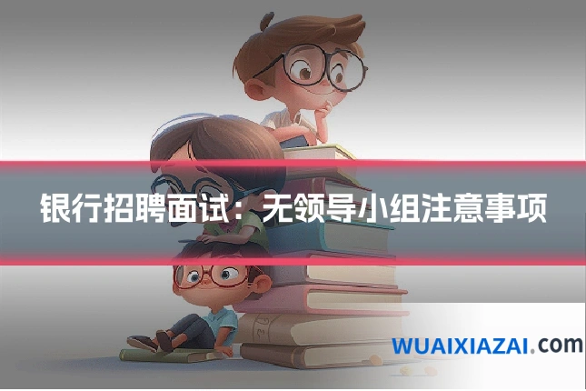 银行招聘面试:无领导小组注意事项