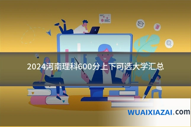 2024河南理科600分上下可选大学汇总