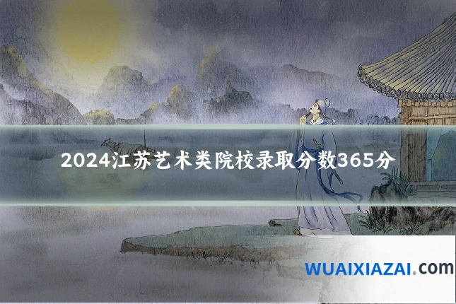 2024江苏艺术类院校录取分数365分