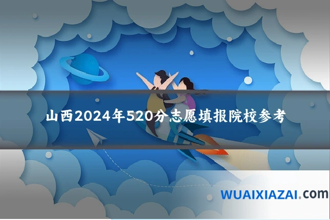 山西2024年520分志愿填报院校参考