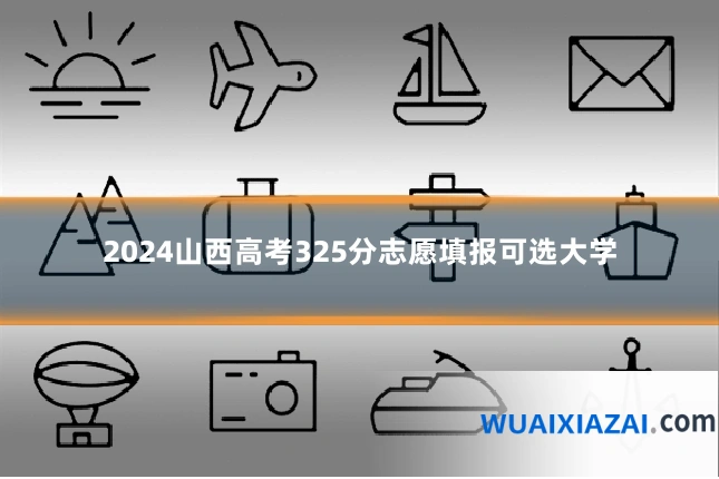 2024山西高考325分志愿填报可选大学