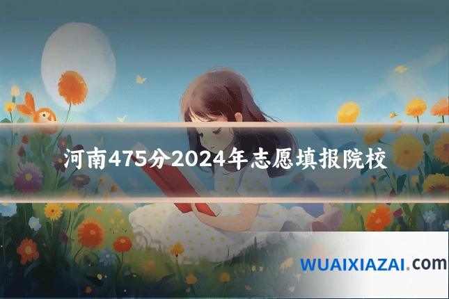 河南475分2024年志愿填报院校