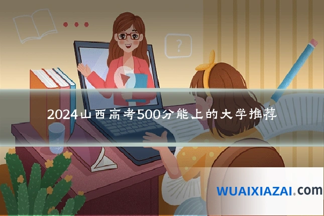 2024山西高考500分能上的大学推荐
