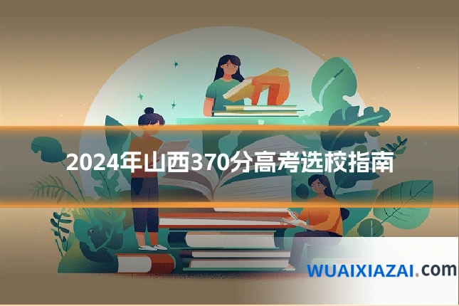 2024年山西370分高考选校指南