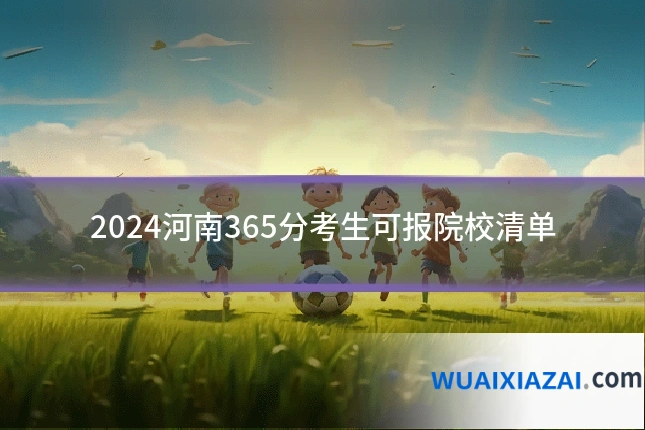 2024河南365分考生可报院校清单