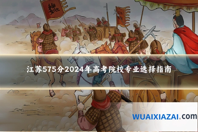 江苏575分2024年高考院校专业选择指南