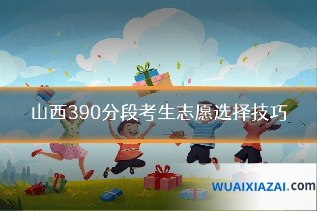 山西390分段考生志愿选择技巧
