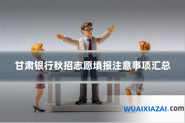 甘肃银行秋招志愿填报注意事项汇总