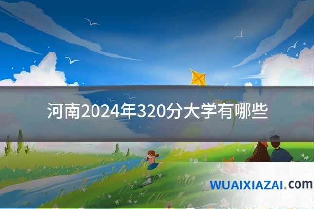 河南2024年320分大学有哪些