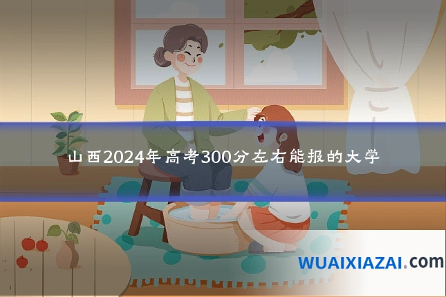 山西2024年高考300分左右能报的大学