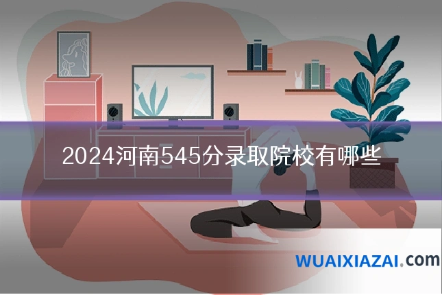 2024河南545分录取院校有哪些
