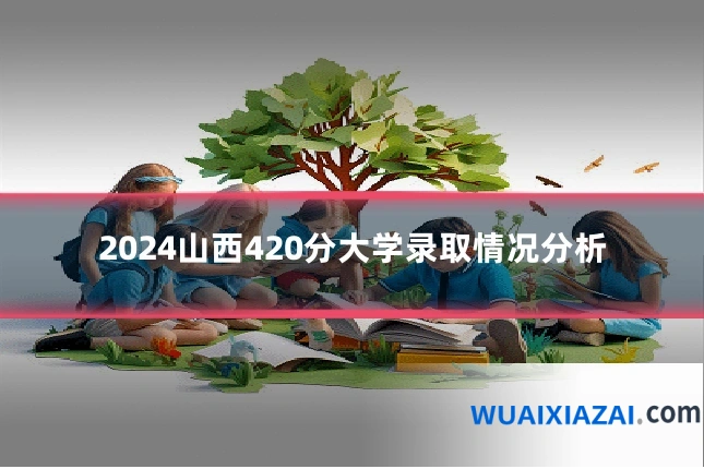 2024山西420分大学录取情况分析