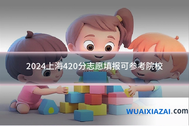 2024上海420分志愿填报可参考院校