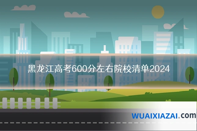 黑龙江高考600分左右院校清单2024