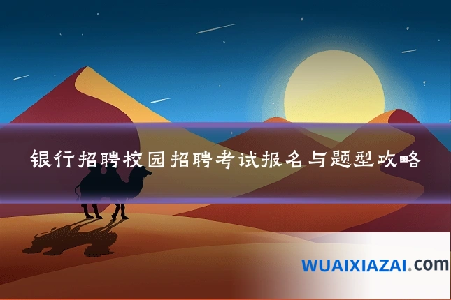 银行招聘校园招聘考试报名与题型攻略