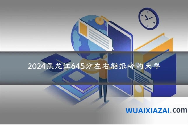 2024黑龙江645分左右能报考的大学
