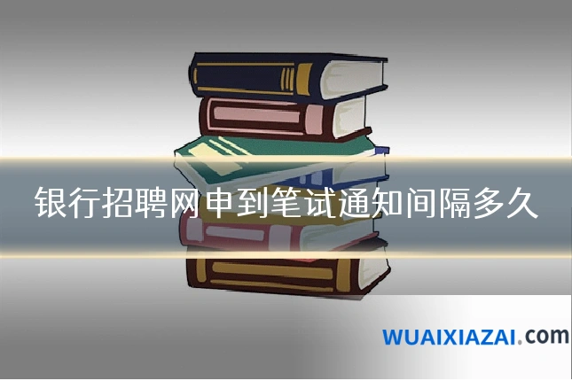 银行招聘网申到笔试通知间隔多久