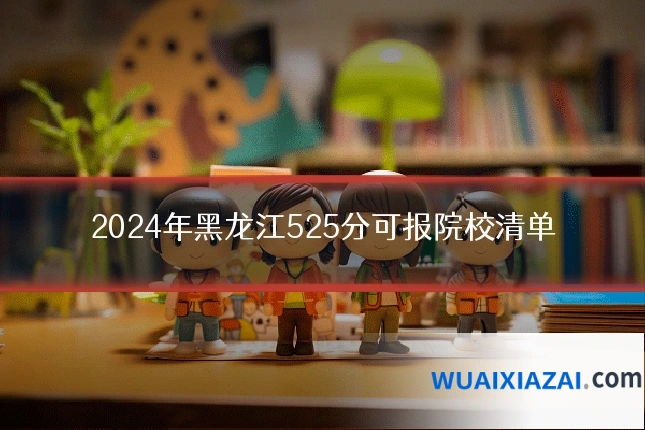 2024年黑龙江525分可报院校清单