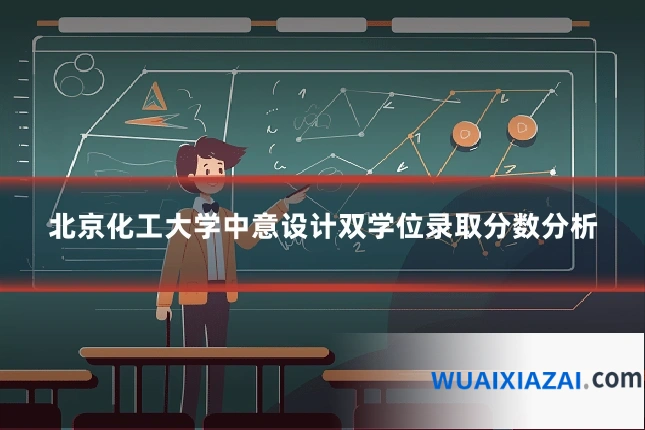 北京化工大学中意设计双学位录取分数分析