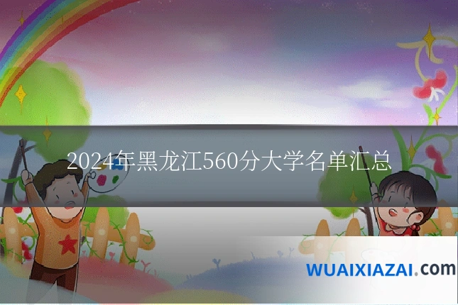 2024年黑龙江560分大学名单汇总