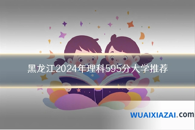 黑龙江2024年理科595分大学推荐