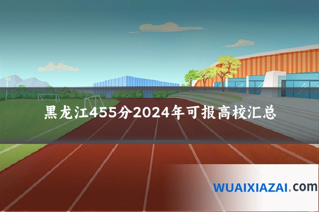黑龙江455分2024年可报高校汇总