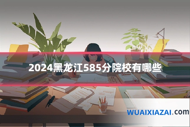 2024黑龙江585分院校有哪些