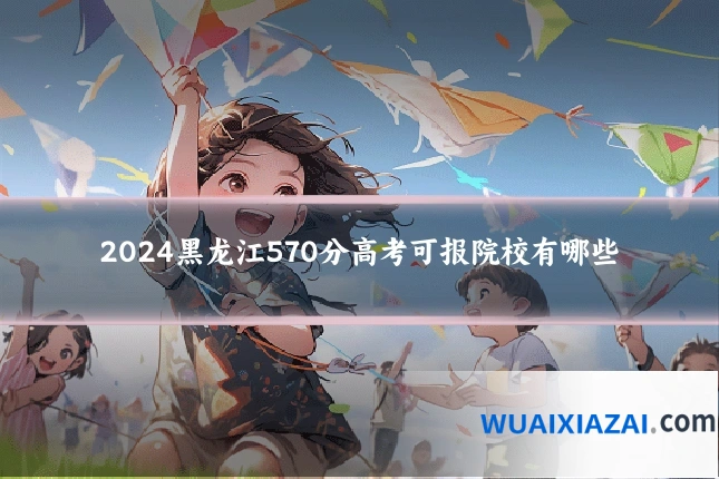 2024黑龙江570分高考可报院校有哪些
