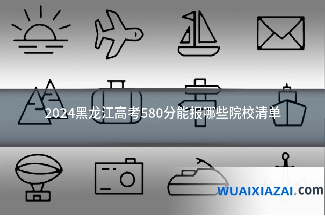 2024黑龙江高考580分能报哪些院校清单