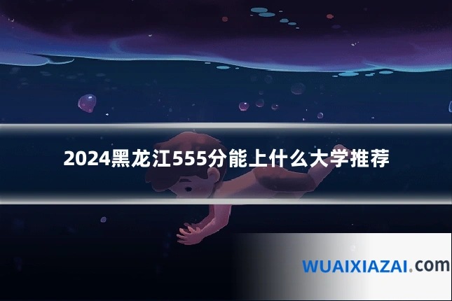 2024黑龙江555分能上什么大学推荐