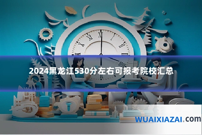 2024黑龙江530分左右可报考院校汇总