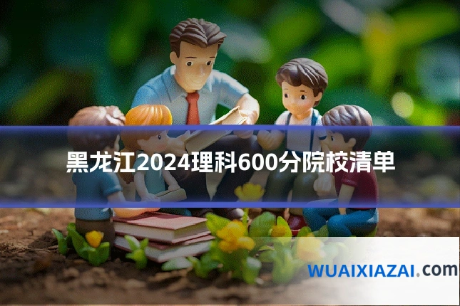 黑龙江2024理科600分院校清单