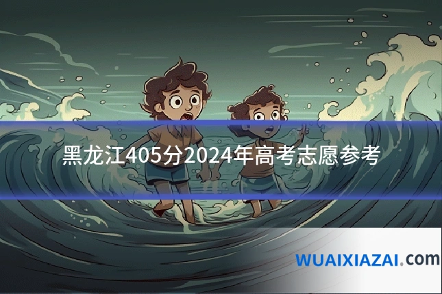 黑龙江405分2024年高考志愿参考