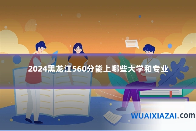 2024黑龙江560分能上哪些大学和专业
