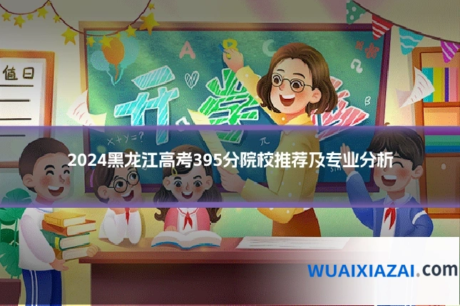 2024黑龙江高考395分院校推荐及专业分析