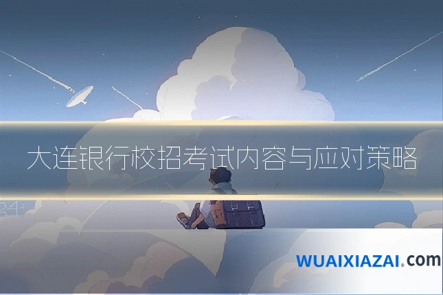 大连银行校招考试内容与应对策略