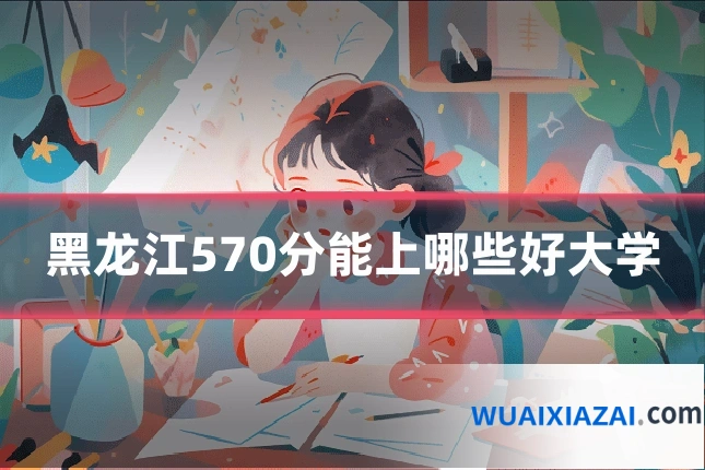 黑龙江570分能上哪些好大学