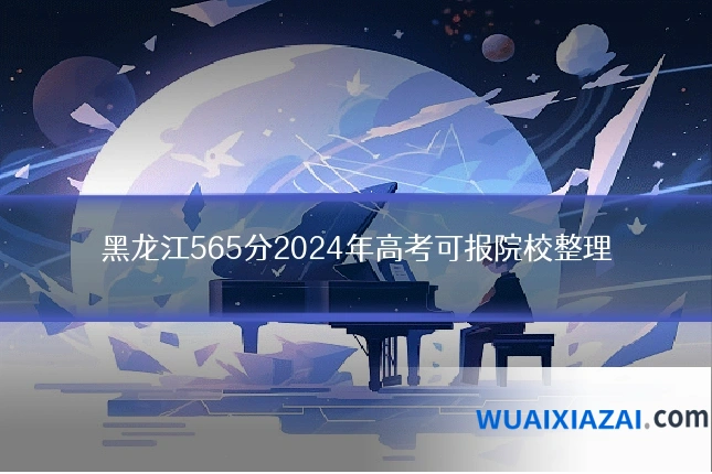 黑龙江565分2024年高考可报院校整理