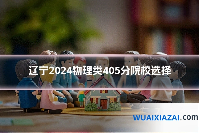 辽宁2024物理类405分院校选择