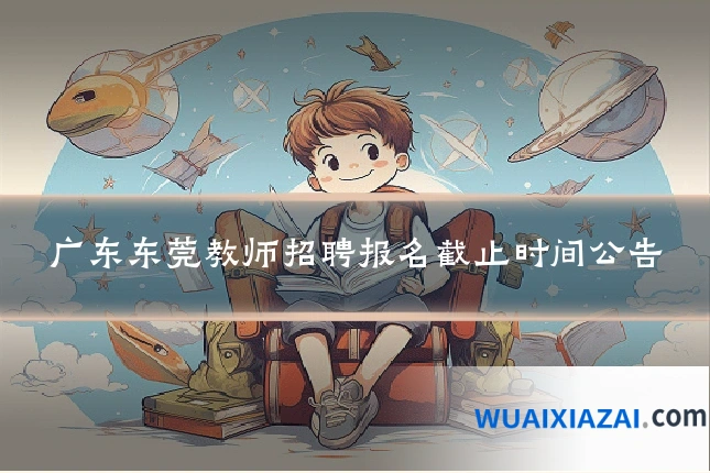 广东东莞教师招聘报名截止时间公告