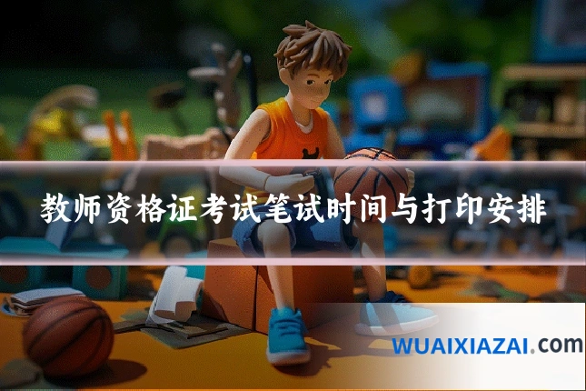 教师资格证考试笔试时间与打印安排