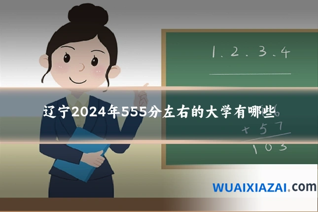辽宁2024年555分左右的大学有哪些