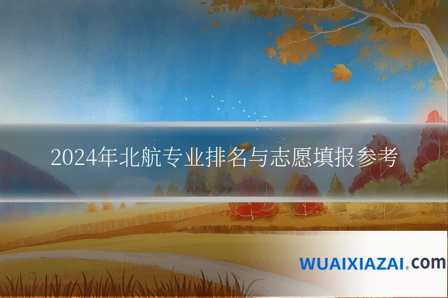 2024年北航专业排名与志愿填报参考