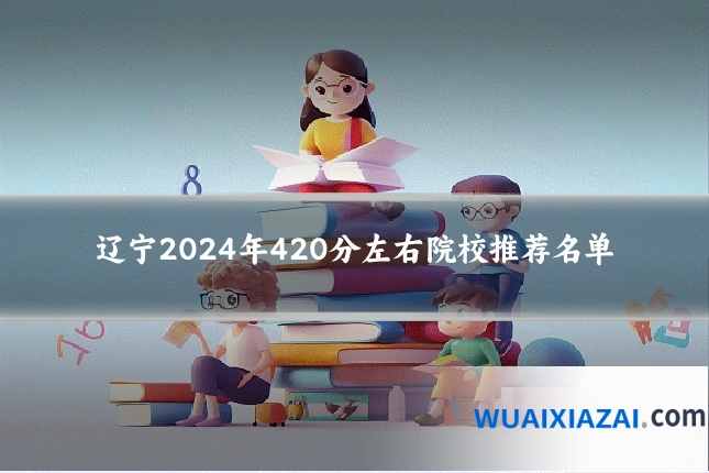 辽宁2024年420分左右院校推荐名单