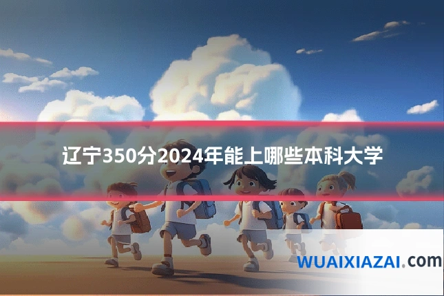 辽宁350分2024年能上哪些本科大学