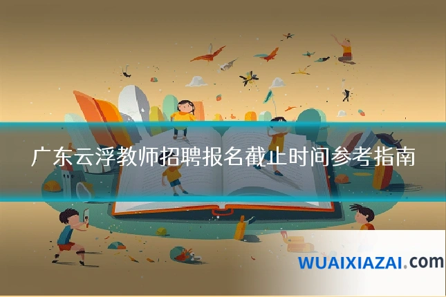 广东云浮教师招聘报名截止时间参考指南